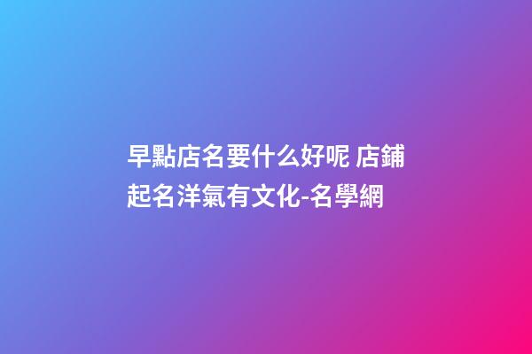 早點店名要什么好呢 店鋪起名洋氣有文化-名學網-第1張-店鋪起名-玄機派